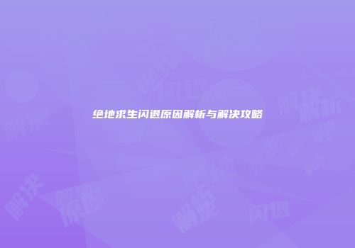 绝地求生闪退原因解析与解决攻略