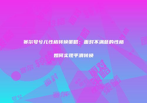 赛尔号兮儿性格转换策略：面对不满意的性格如何实现平滑转换