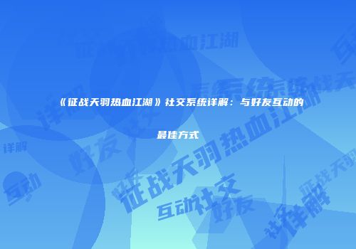 《征战天羽热血江湖》社交系统详解:与好友互动的最佳方式