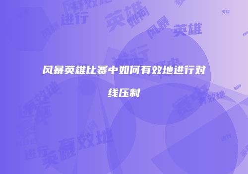 风暴英雄比赛中如何有效地进行对线压制