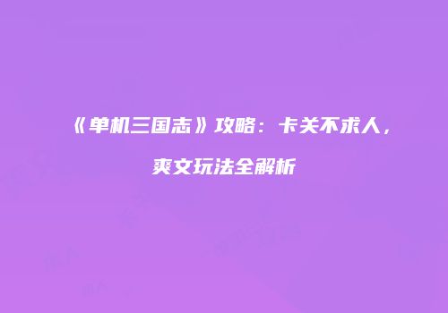 《单机三国志》攻略：卡关不求人，爽文玩法全解析