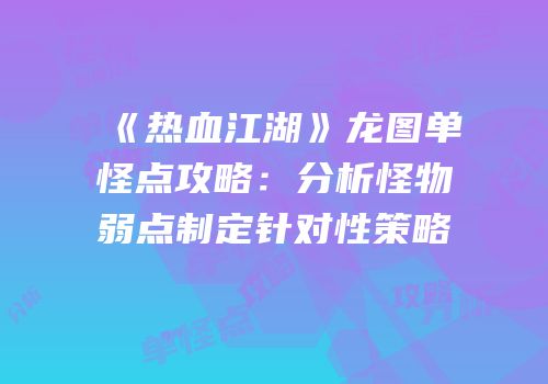 《热血江湖》龙图单怪点攻略：分析怪物弱点制定针对性策略