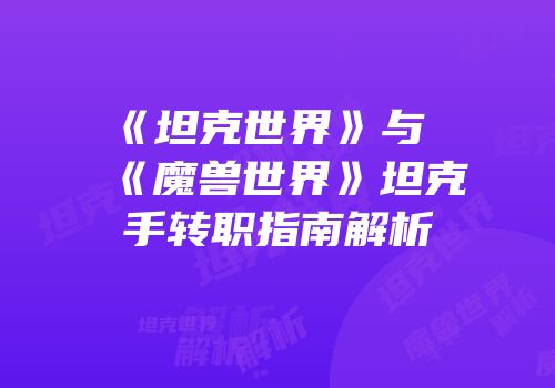 《坦克世界》与《魔兽世界》坦克手转职指南解析