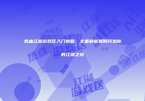 热血江湖游戏区入门教程:全面解析如何开始你的江湖之旅