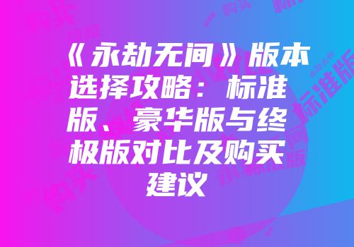 《永劫无间》版本选择攻略：标准版、豪华版与终极版对比及购买建议