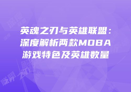 英魂之刃与英雄联盟：深度解析两款MOBA游戏特色及英雄数量