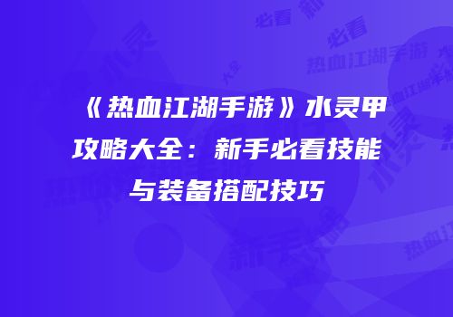 《热血江湖手游》水灵甲攻略大全：新手必看技能与装备搭配技巧