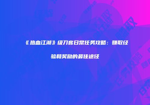 《热血江湖》级刀客日常任务攻略：赚取经验和奖励的最佳途径