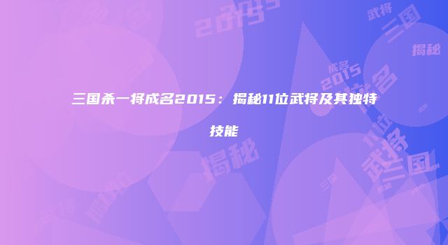 三国杀一将成名2015：揭秘11位武将及其独特技能