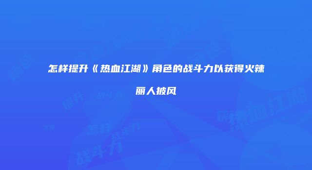 怎样提升《热血江湖》角色的战斗力以获得火辣丽人披风