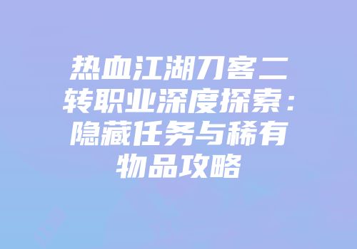 热血江湖刀客二转职业深度探索：隐藏任务与稀有物品攻略