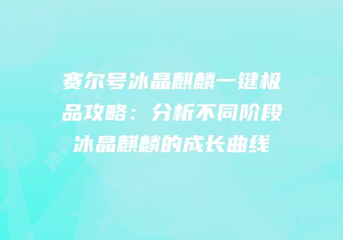 赛尔号冰晶麒麟一键极品攻略：分析不同阶段冰晶麒麟的成长曲线