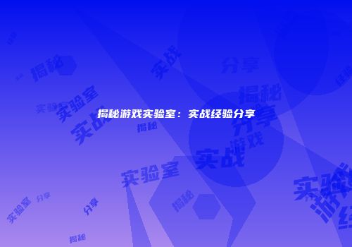 揭秘游戏实验室：实战经验分享