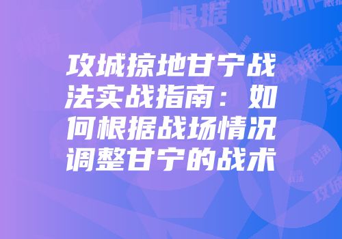 攻城掠地甘宁战法实战指南：如何根据战场情况调整甘宁的战术
