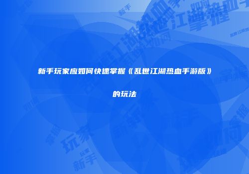 新手玩家应如何快速掌握《乱世江湖热血手游版》的玩法