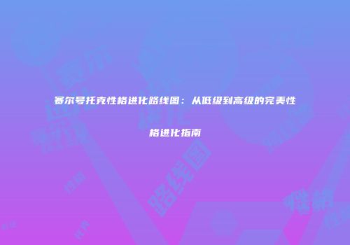 赛尔号托克性格进化路线图：从低级到高级的完美性格进化指南
