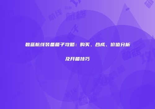 碧蓝航线装备箱子攻略：购买、合成、价值分析及开箱技巧