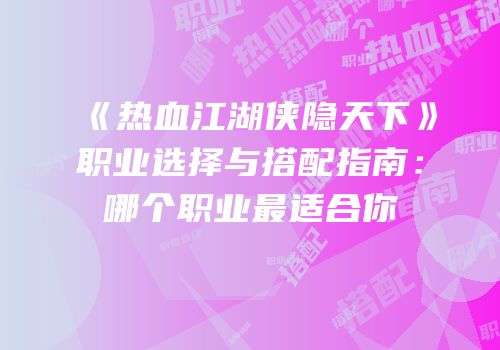 《热血江湖侠隐天下》职业选择与搭配指南：哪个职业最适合你