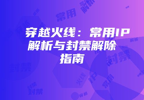 穿越火线：常用IP解析与封禁解除指南