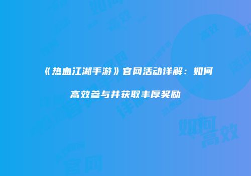 《热血江湖手游》官网活动详解：如何高效参与并获取丰厚奖励