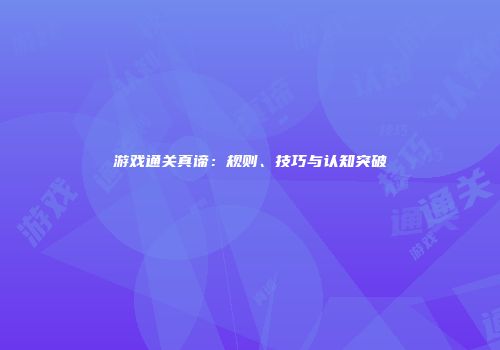 游戏通关真谛：规则、技巧与认知突破