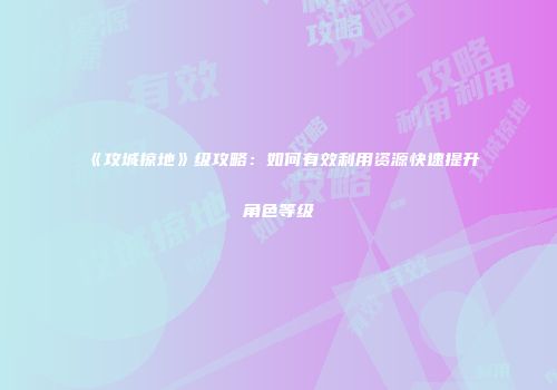《攻城掠地》级攻略：如何有效利用资源快速提升角色等级
