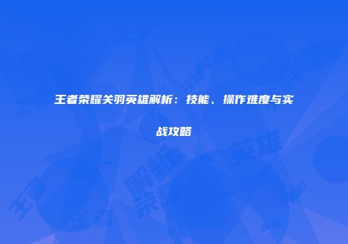 王者荣耀关羽英雄解析：技能、操作难度与实战攻略