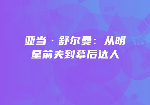 亚当·舒尔曼：从明星前夫到幕后达人