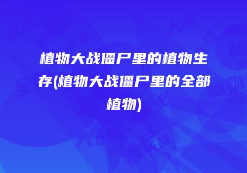 植物大战僵尸里的植物生存(植物大战僵尸里的全部植物)