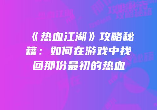 《热血江湖》攻略秘籍：如何在游戏中找回那份最初的热血