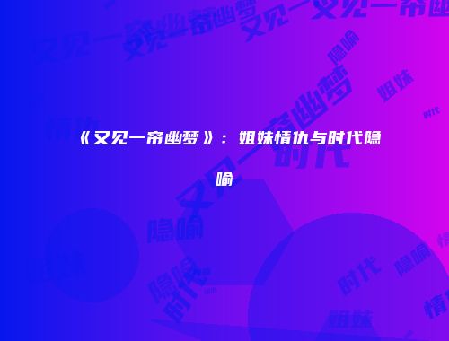 《又见一帘幽梦》：姐妹情仇与时代隐喻