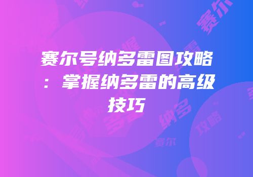 赛尔号纳多雷图攻略：掌握纳多雷的高级技巧