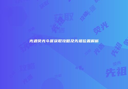 光遇荧光斗篷获取攻略及先祖位置解析