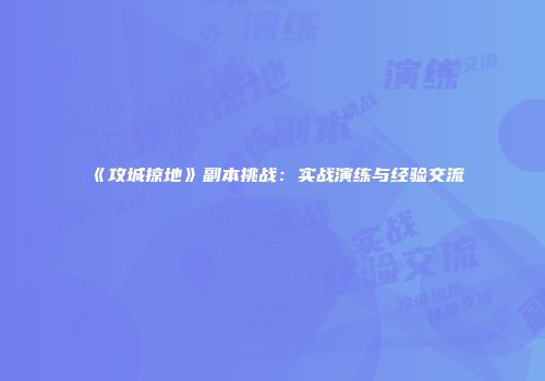 《攻城掠地》副本挑战:实战演练与经验交流