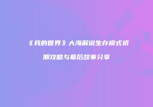 《我的世界》大海解说生存模式初期攻略与幕后故事分享