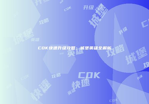 COK快速升级攻略：城堡英雄全解析