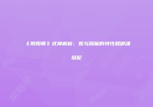 《阴阳师》式神解析：荒与阎魔的特性和御魂搭配