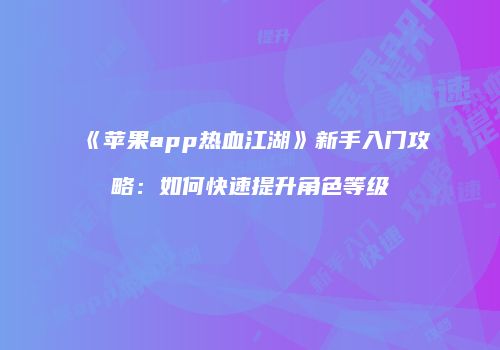 《苹果app热血江湖》新手入门攻略：如何快速提升角色等级