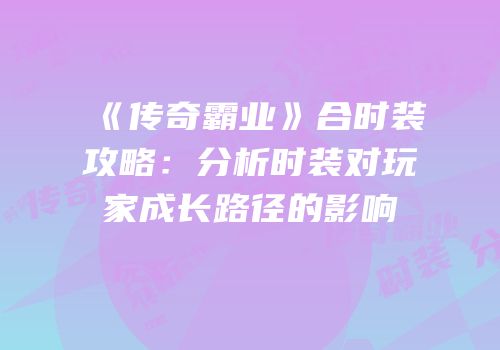 《传奇霸业》合时装攻略：分析时装对玩家成长路径的影响