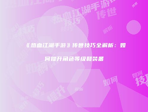 《热血江湖手游》传世技巧全解析：如何提升角色等级和装备