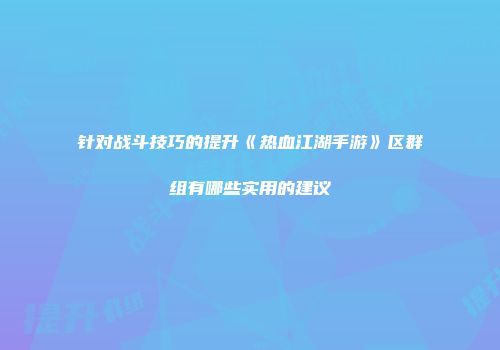 针对战斗技巧的提升《热血江湖手游》区群组有哪些实用的建议