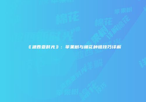 《波西亚时光》：苹果树与棉花种植技巧详解