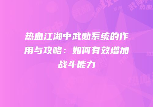 热血江湖中武勋系统的作用与攻略：如何有效增加战斗能力