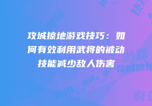 攻城掠地游戏技巧：如何有效利用武将的被动技能减少敌人伤害