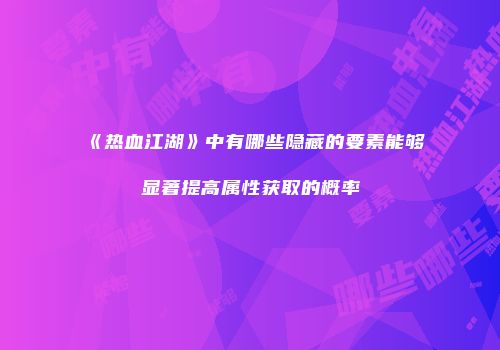 《热血江湖》中有哪些隐藏的要素能够显著提高属性获取的概率