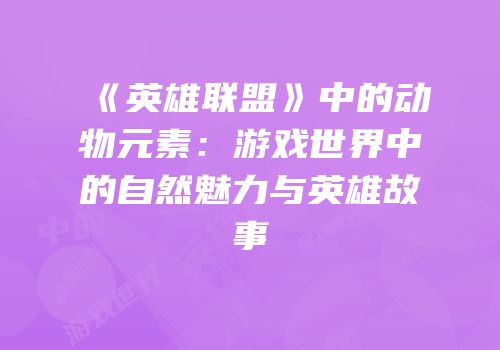 《英雄联盟》中的动物元素：游戏世界中的自然魅力与英雄故事