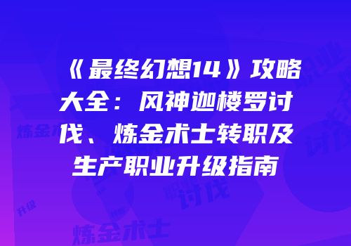 《最终幻想14》攻略大全：风神迦楼罗讨伐、炼金术士转职及生产职业升级指南