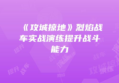 《攻城掠地》烈焰战车实战演练提升战斗能力