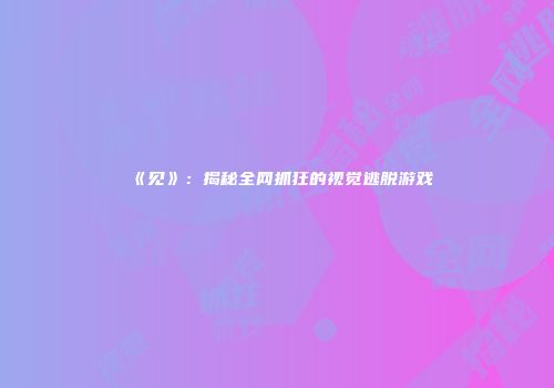 《见》：揭秘全网抓狂的视觉逃脱游戏