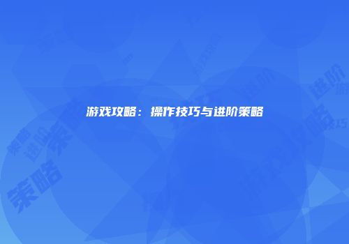 游戏攻略：操作技巧与进阶策略